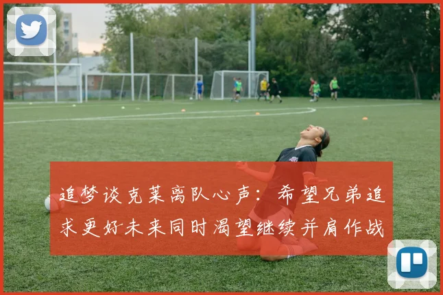 追梦谈克莱离队心声：希望兄弟追求更好未来同时渴望继续并肩作战