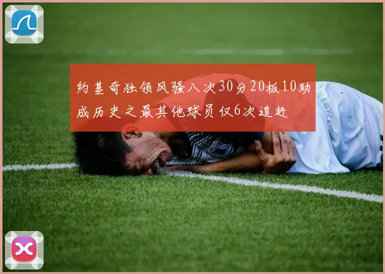 约基奇独领风骚八次30分20板10助成历史之最其他球员仅6次追赶