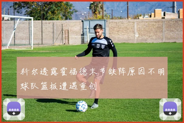 科尔透露霍福德末节缺阵原因不明球队篮板遭遇重创