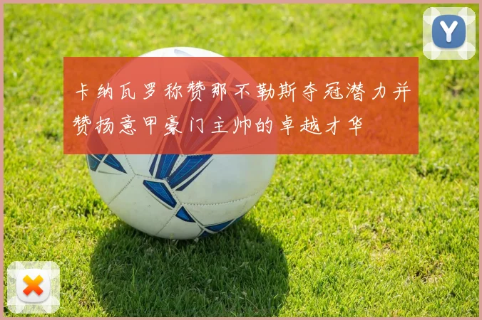 卡纳瓦罗称赞那不勒斯夺冠潜力并赞扬意甲豪门主帅的卓越才华