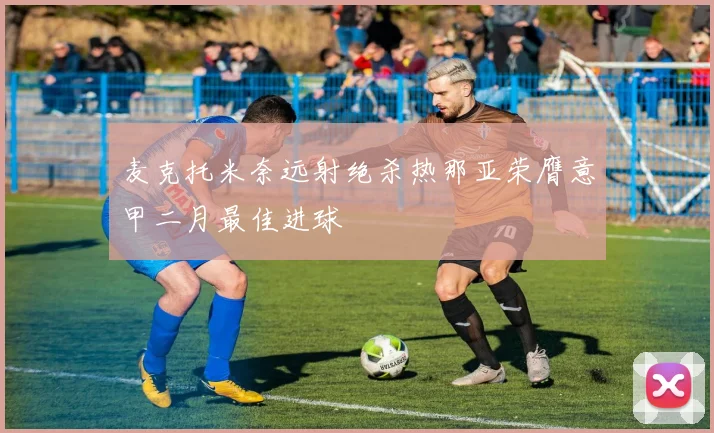 麦克托米奈远射绝杀热那亚荣膺意甲二月最佳进球
