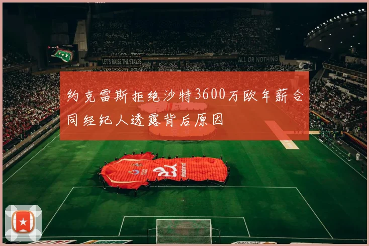约克雷斯拒绝沙特3600万欧年薪合同经纪人透露背后原因