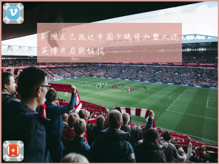 斯坦丘已抵达中国今晚将加盟大连英博开启新征程