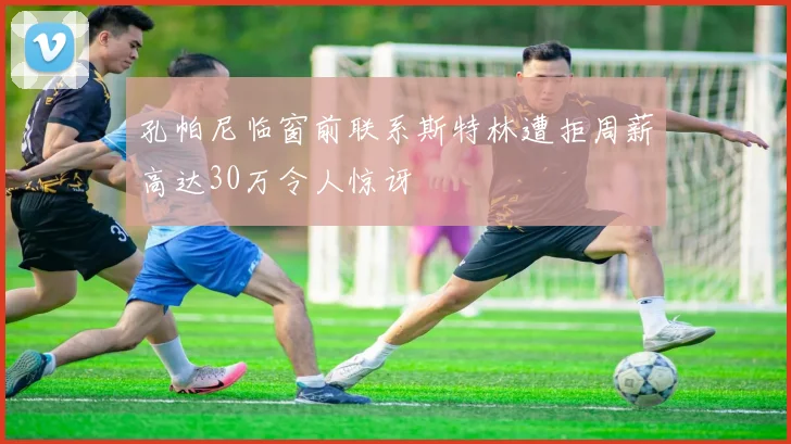 孔帕尼临窗前联系斯特林遭拒周薪高达30万令人惊讶