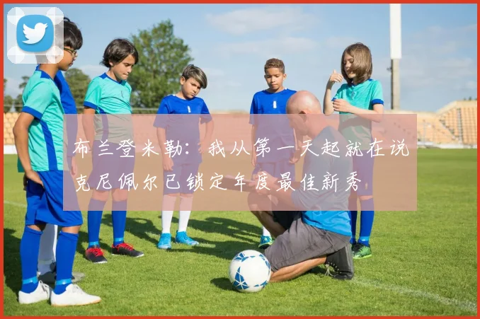 布兰登米勒：我从第一天起就在说克尼佩尔已锁定年度最佳新秀