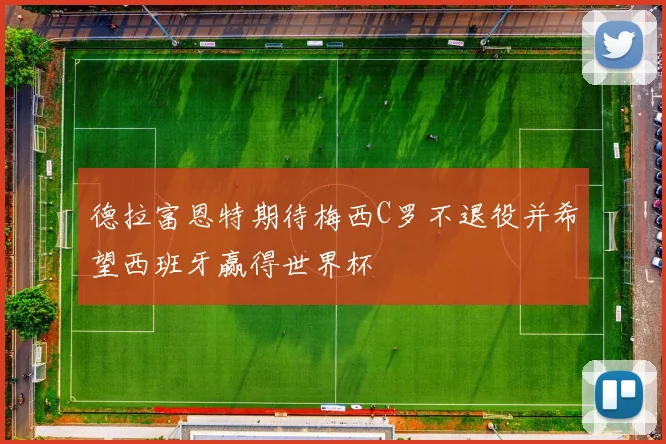 德拉富恩特期待梅西C罗不退役并希望西班牙赢得世界杯