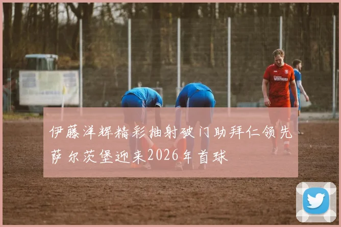 伊藤洋辉精彩抽射破门助拜仁领先萨尔茨堡迎来2026年首球