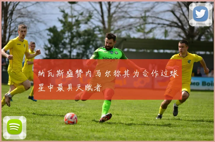 纳瓦斯盛赞内马尔称其为合作过球星中最具天赋者