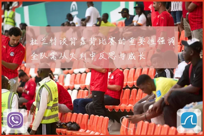 杜兰特谈背靠背比赛的重要性强调全队需从失利中反思与成长