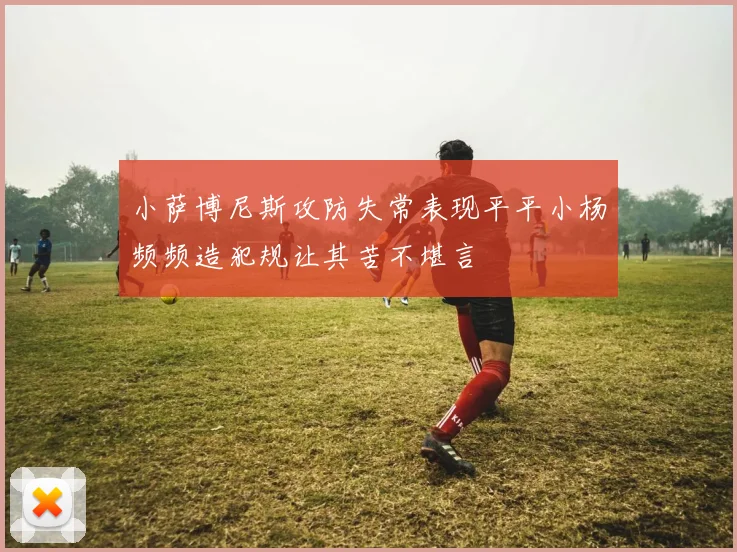 小萨博尼斯攻防失常表现平平小杨频频造犯规让其苦不堪言