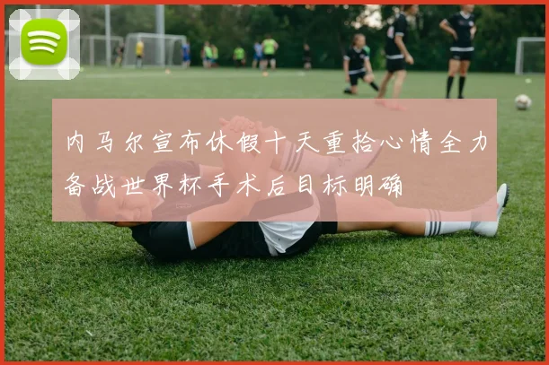 内马尔宣布休假十天重拾心情全力备战世界杯手术后目标明确