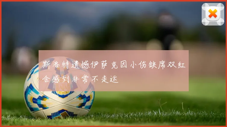 斯洛特遗憾伊萨克因小伤缺席双红会感到非常不走运